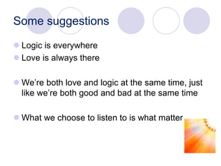 Some suggestions
 Logic is everywhere
 Love is always there
 We’re both love and logic at the same time, just
like we’re both good and bad at the same time
 What we choose to listen to is what matter
 