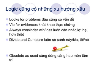 Logic cũng có những xu hướng xấu
 Looks for problems đâu cũng có vấn đề
 Vie for evidences khát khao thực chứng
 Always consinder win/loss luôn cân nhắc lợi hại,
hơn thiệt
 Divide and Compare luôn so sánh này/kia, tôi/nó
 Obsolete as used càng dùng càng hao mòn tâm
trí
 
