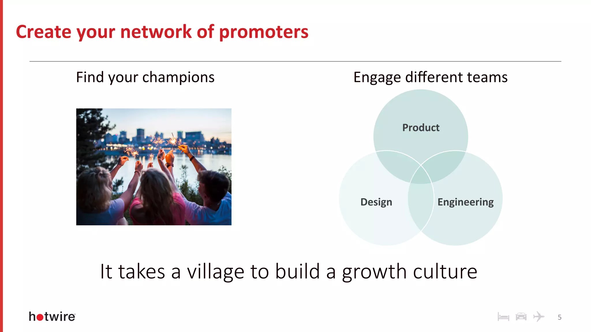5	
Create	your	network	of	promoters	
Find	your	champions	 Engage	diﬀerent	teams	
Product	
Engineering	Design	
It takes a village to build a growth culture
 