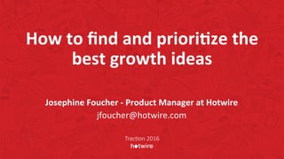 How	to	ﬁnd	and	priori-ze	the	
best	growth	ideas	
Josephine	Foucher	-	Product	Manager	at	Hotwire	
jfoucher@hotwire.com	
Trac%on 2016
 