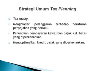  Tax saving.
 Menghindari pelanggaran terhadap peraturan
perpajakan yang berlaku.
 Penundaan pembayaran kewajiban pajak s.d. batas
yang diperkenankan.
 Mengoptimalkan kredit pajak yang diperkenankan.
 