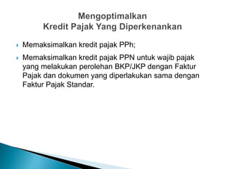  Memaksimalkan kredit pajak PPh;
 Memaksimalkan kredit pajak PPN untuk wajib pajak
yang melakukan perolehan BKP/JKP dengan Faktur
Pajak dan dokumen yang diperlakukan sama dengan
Faktur Pajak Standar.
 