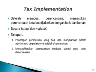  Setelah membuat perencanaan, memastikan
perencanaan tersebut dijalankan dengan baik dan benar;
 Secara formal dan material;
 Tahapan:
1. Penerapan pembukuan yang baik dan menjalankan sistem
administrasi perpajakan yang telah direncanakan;
2. Mengaplikasikan perencanaan strategis sesuai yang telah
direncanakan.
30
 