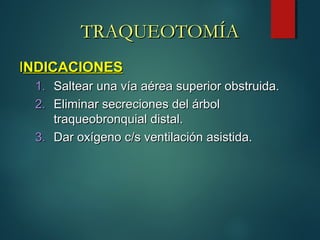 IINDICACIONESNDICACIONES
1.1. Saltear una vía aérea superior obstruida.Saltear una vía aérea superior obstruida.
2.2. Eliminar secreciones del árbolEliminar secreciones del árbol
traqueobronquial distal.traqueobronquial distal.
3.3. Dar oxígeno c/s ventilación asistida.Dar oxígeno c/s ventilación asistida.
TRAQUEOTOMÍATRAQUEOTOMÍA
 