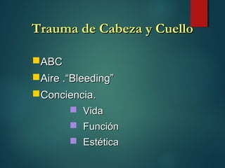 Trauma de Cabeza y CuelloTrauma de Cabeza y Cuello
ABCABC
Aire .“Bleeding”Aire .“Bleeding”
Conciencia.Conciencia.
 VidaVida
 FunciónFunción
 EstéticaEstética
 