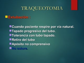 TRAQUEOTOMIATRAQUEOTOMIA
Extubación :Extubación :
Cuando paciente respire por vía natural.Cuando paciente respire por vía natural.
Tapado progresivo del tubo.Tapado progresivo del tubo.
Tolerancia con tubo tapado.Tolerancia con tubo tapado.
Retiro del tuboRetiro del tubo
Apósito no comprensivoApósito no comprensivo
No sutura.No sutura.
 