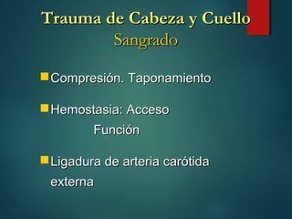 Trauma de Cabeza y CuelloTrauma de Cabeza y Cuello
SangradoSangrado
Compresión. TaponamientoCompresión. Taponamiento
Hemostasia: AccesoHemostasia: Acceso
FunciónFunción
Ligadura de arteria carótidaLigadura de arteria carótida
externaexterna
 