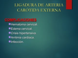 COMPLICACIONESCOMPLICACIONES
Hematoma cervical.Hematoma cervical.
Edema cervical.Edema cervical.
Crisis hipertensiva.Crisis hipertensiva.
Arritmia cardiaca.Arritmia cardiaca.
Infección.Infección.
LIGADURA DE ARTERIALIGADURA DE ARTERIA
CARÓTIDA EXTERNACARÓTIDA EXTERNA
 