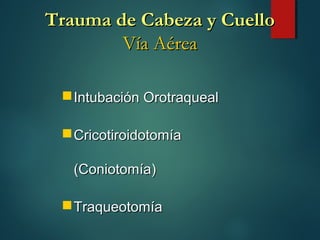 Trauma de Cabeza y CuelloTrauma de Cabeza y Cuello
Vía AéreaVía Aérea
Intubación OrotraquealIntubación Orotraqueal
CricotiroidotomíaCricotiroidotomía
(Coniotomía)(Coniotomía)
TraqueotomíaTraqueotomía
 