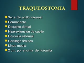 TRAQUEOSTOMIATRAQUEOSTOMIA
 3er a 5to anillo traqueal3er a 5to anillo traqueal
 PermanentePermanente
 Decúbito dorsalDecúbito dorsal
 Hiperextensión de cuelloHiperextensión de cuello
 Horquilla esternalHorquilla esternal
 Cartílago tiroidesCartílago tiroides
 Línea mediaLínea media
 2 cm. por encima de horquilla2 cm. por encima de horquilla
 