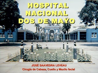 HOSPITALHOSPITAL
NACIONALNACIONAL
DOS DE MAYODOS DE MAYO
JOSÉ SAAVEDRA LEVEAUJOSÉ SAAVEDRA LEVEAU
Cirugía de Cabeza, Cuello y Maxilo facialCirugía de Cabeza, Cuello y Maxilo facial
 