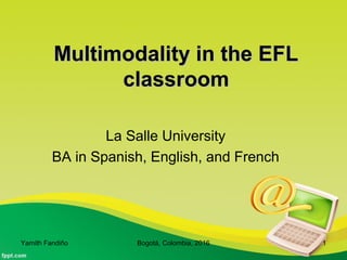 Multimodality in the EFLMultimodality in the EFL
classroomclassroom
La Salle University
BA in Spanish, English, and French
Yamith Fandiño Bogotá, Colombia, 2016 1
 