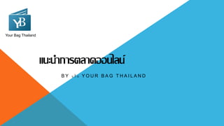 แนะนำกำรตลำดออนไลน์
B Y แ ก้ ม Y O U R B A G T H A I L A N D
Your Bag Thailand
 