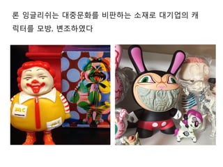 론 잉글리쉬는 대중문화를 비판하는 소재로 대기업의 캐
릭터를 모방, 변조하였다
 
