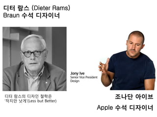 디터 람스 (Dieter Rams)
Braun 수석 디자이너
조나단 아이브
Apple 수석 디자이너
디터 람스의 디자인 철학은
‘작지만 낫게’(Less but Better)
 