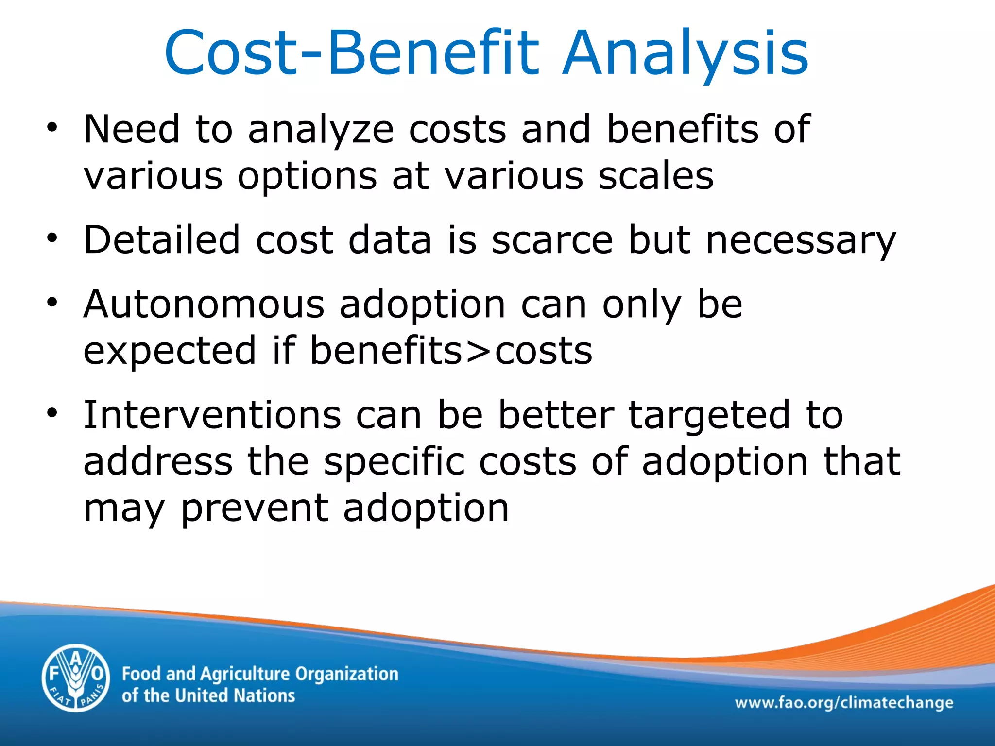 Cost-Benefit Analysis
• Need to analyze costs and benefits of
various options at various scales
• Detailed cost data is scarce but necessary
• Autonomous adoption can only be
expected if benefits>costs
• Interventions can be better targeted to
address the specific costs of adoption that
may prevent adoption
 