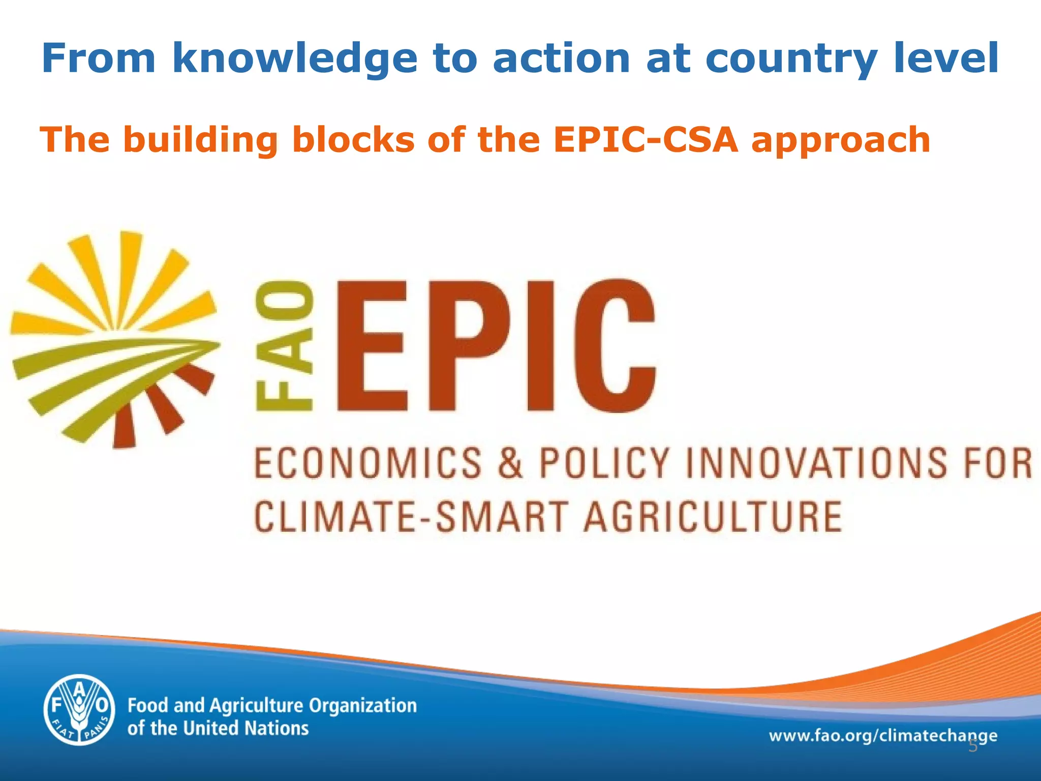 From knowledge to action at country level
5
1.Building an evidence base
2.Developing/enhancing capacity
3.Building enabling institutional and policy
frameworks
4.Facilitating policy coordination
5.Guiding investments & access to finance
The building blocks of the EPIC-CSA approach
 