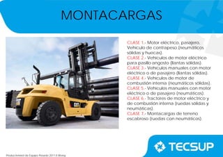 Productividad de Equipo Pesado 2011-II.Wong
CLASE 1.- Motor eléctrico, pasajero,
Vehículo de contrapeso (neumáticos
sólidas y huecas).
CLASE 2.- Vehículos de motor eléctrico
para pasillo angosto (llantas sólidas).
CLASE 3.- Vehículos manuales con motor
eléctrico o de pasajero (llantas sólidas).
CLASE 4.- Vehículos de motor de
combustión interna (neumáticos sólidas).
CLASE 5.- Vehículos manuales con motor
eléctrico o de pasajero (neumáticos).
CLASE 6.- Tractores de motor eléctrico y
de combustión interna (ruedas sólidas y
neumáticas).
CLASE 7.- Montacargas de terreno
escabroso (ruedas con neumáticos).
MONTACARGAS
 