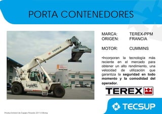 Productividad de Equipo Pesado 2011-II.Wong
MARCA: TEREX-PPM
ORIGEN: FRANCIA
MOTOR: CUMMINS
•Incorporan la tecnología más
reciente en el mercado para
obtener un alto rendimiento, una
velocidad de utilización que
garantiza la seguridad en todo
momento y la comodidad del
operador.
PORTA CONTENEDORES
 
