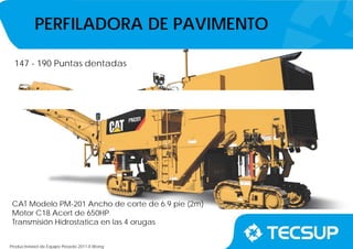 Productividad de Equipo Pesado 2011-II.Wong
PERFILADORA DE PAVIMENTO
CAT Modelo PM-201 Ancho de corte de 6.9 pie (2m)
Motor C18 Acert de 650HP
Transmisión Hidrostatica en las 4 orugas
147 - 190 Puntas dentadas
 