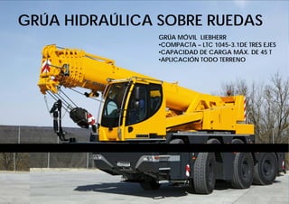 Productividad de Equipo Pesado 2011-II.Wong
GRÚA MÓVIL LIEBHERR
•COMPACTA – LTC 1045-3.1DE TRES EJES
•CAPACIDAD DE CARGA MÁX. DE 45 T
•APLICACIÓN TODO TERRENO
GRÚA HIDRAÚLICA SOBRE RUEDAS
 