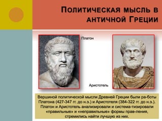ПОЛИТИЧЕСКАЯ МЫСЛЬ В
АНТИЧНОЙ ГРЕЦИИ
Вершиной политической мысли Древней Греции были ра-боты
Платона (427-347 гг. до н.э.) и Аристотеля (384-322 гг. до н.э.).
Платон и Аристотель анализировали и система-тизировали
«правильные» и «неправильные» формы прав-ления,
стремились найти лучшую из них.
Платон
Аристотель
 