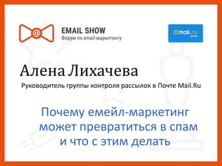 Алена Лихачева
Руководитель группы контроля рассылок в Почте Mail.Ru
Почему емейл-маркетинг
может превратиться в спам
и что с этим делать
 
