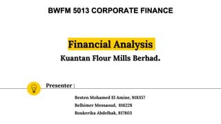 Financial Analysis
Kuantan Flour Mills Berhad.
BWFM 5013 CORPORATE FINANCE
Presenter :
Besten Mohamed El Amine, 818357
Belhimer Messaoud, 816228
Boukerika Abdelhak, 817803
 