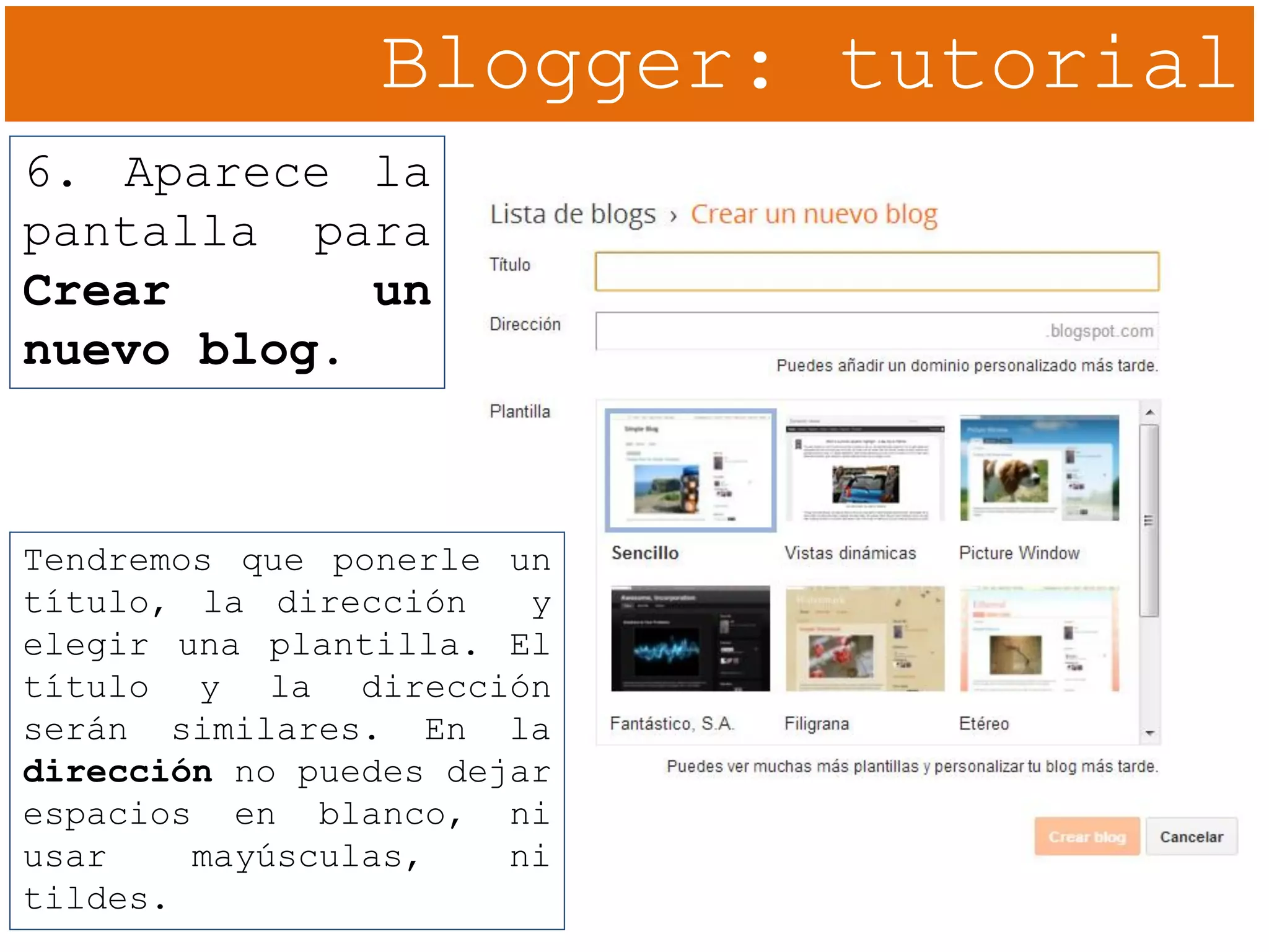 Blogger: tutorial
6. Aparece la
pantalla para
Crear un
nuevo blog.
Tendremos que ponerle un
título, la dirección y
elegir una plantilla. El
título y la dirección
serán similares. En la
dirección no puedes dejar
espacios en blanco, ni
usar mayúsculas, ni
tildes.
 