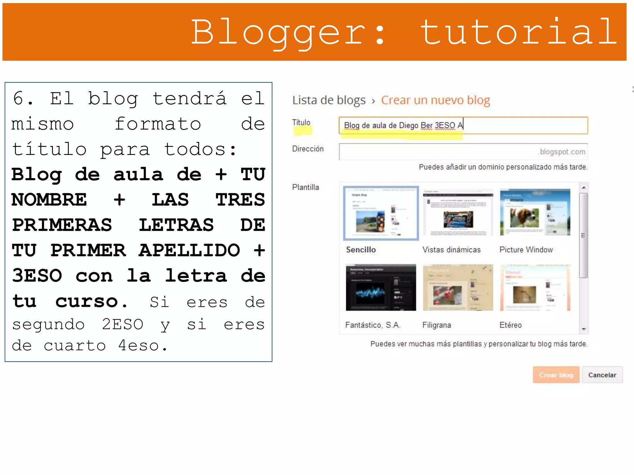 Blogger: tutorial
6. El blog tendrá el
mismo formato de
título para todos:
Blog de aula de + TU
NOMBRE + LAS TRES
PRIMERAS LETRAS DE
TU PRIMER APELLIDO +
3ESO con la letra de
tu curso. Si eres de
segundo 2ESO y si eres
de cuarto 4eso.
 