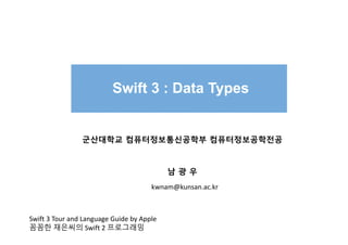 Swift 3 : Data Types
군산대학교 컴퓨터정보통신공학부 컴퓨터정보공학전공
남 광 우
kwnam@kunsan.ac.kr
Swift 3 Tour and Language Guide by Apple
꼼꼼한 재은씨의 Swift 2 프로그래밍
 