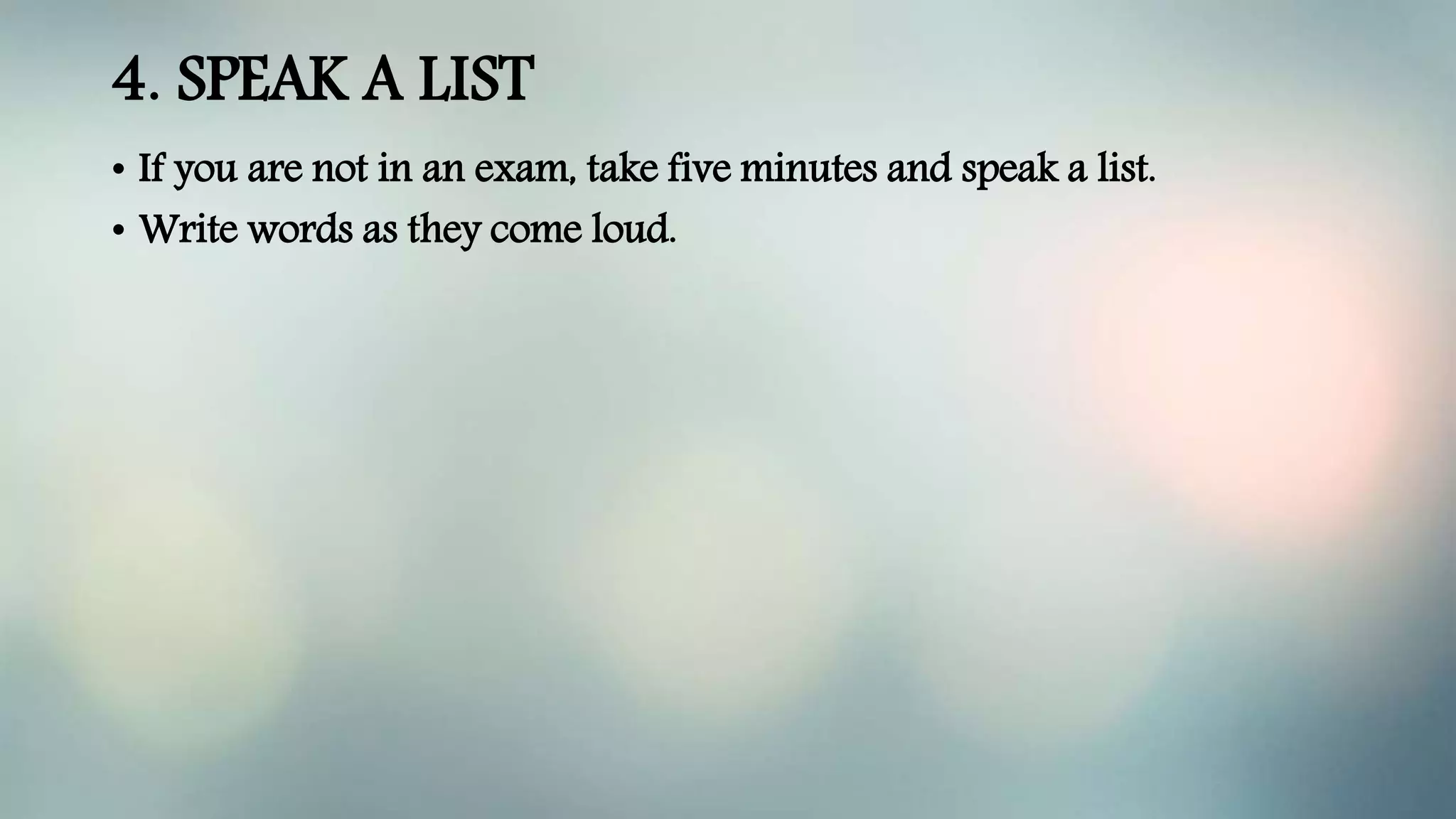 4. SPEAK A LIST
• If you are not in an exam, take five minutes and speak a list.
• Write words as they come loud.