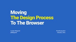 Moving  
The Design Process  
To The Browser
Lucijan Blagonić
@lblagonic
WordCamp Kyiv
Ukraine, 2016.
 