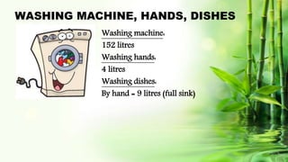 WASHING MACHINE, HANDS, DISHES
Washing machine:
152 litres
Washing hands:
4 litres
Washing dishes:
By hand = 9 litres (full sink)
 
