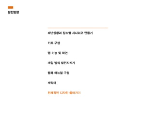 재난상황과 장소별 시나리오 만들기
키트 구성
앱 기능 및 화면
게임 방식 발전시키기
랩북 매뉴얼 구성
캐릭터
전체적인 디자인 들어가기
발전방향
 