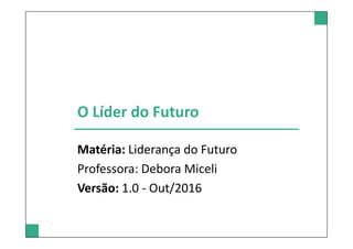 O Líder do Futuro
Matéria: Liderança do Futuro
Professora: Debora Miceli
Versão: 1.0 - Out/2016
 