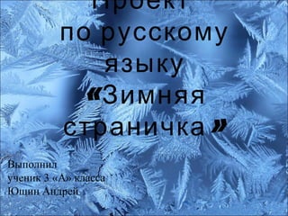 Проект
по русскому
языку
«Зимняя
»страничка
Выполнил
ученик 3 «А» класса
Юшин Андрей
 