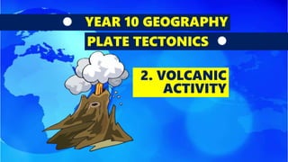 YEAR 10 GEOGRAPHY
PLATE TECTONICS
2. VOLCANIC
ACTIVITY
 