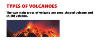 The two main types of volcano are cone-shaped volcano and
shield volcano.
 