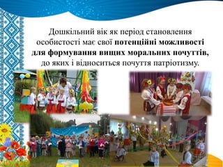 Дошкільний вік як період становлення
особистості має свої потенційні можливості
для формування вищих моральних почуттів,
до яких і відноситься почуття патріотизму.
 