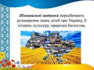 Пізнавальні завдання передбачають
розширення знань дітей про Україну, її
історію, культуру, природні багатства.
 