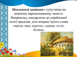 Мовленнєві завдання є супутніми на
кожному народознавчому занятті.
Наприклад, мандруючи до української
оселі прадідів, діти вперше чують слова
стріха, тин, перелаз, скриня, ослін,
долівка.
 
