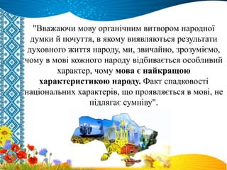 "Вважаючи мову органічним витвором народної
думки й почуття, в якому виявляються результати
духовного життя народу, ми, звичайно, зрозуміємо,
чому в мові кожного народу відбивається особливий
характер, чому мова є найкращою
характеристикою народу. Факт спадковості
національних характерів, що проявляється в мові, не
підлягає сумніву".
 