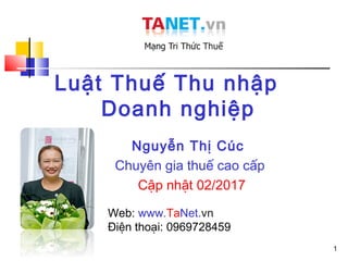 1
Luật Thuế Thu nhập
Doanh nghiệp
Nguyễn Thị Cúc
Chuyên gia thuế cao cấp
Cập nhật 02/2017
Web: www.TaNet.vn
Điện thoại: 0969728459
 