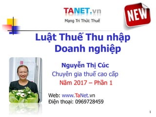 1
Luật Thuế Thu nhập
Doanh nghiệp
Nguyễn Thị Cúc
Chuyên gia thuế cao cấp
Năm 2017 – Phần 1
Web: www.TaNet.vn
Điện thoại: 0969728459
 