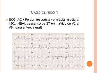 CASO CLÍNICO 1
 ECG: AC x FA con respuesta ventricular media a
120x, HBAI, descenso de ST en I, aVL y de V2 a
V6, (cara anterolateral)
 
