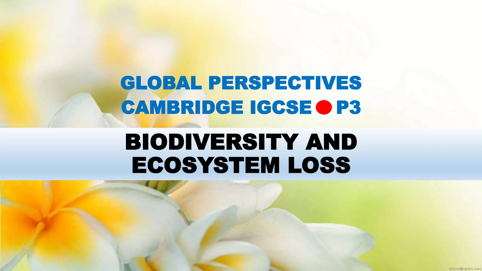 BIODIVERSITY AND
ECOSYSTEM LOSS
GLOBAL PERSPECTIVES
CAMBRIDGE IGCSE P3