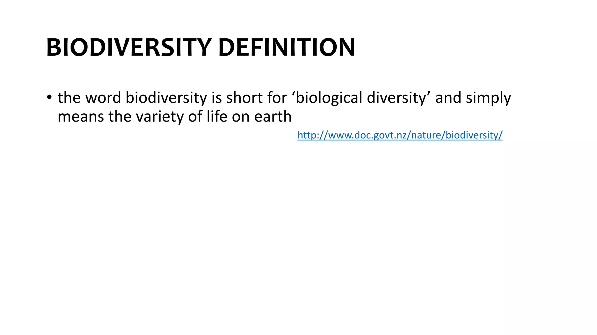 BIODIVERSITY DEFINITION
• the word biodiversity is short for ‘biological diversity’ and simply
means the variety of life on earth
http://www.doc.govt.nz/nature/biodiversity/