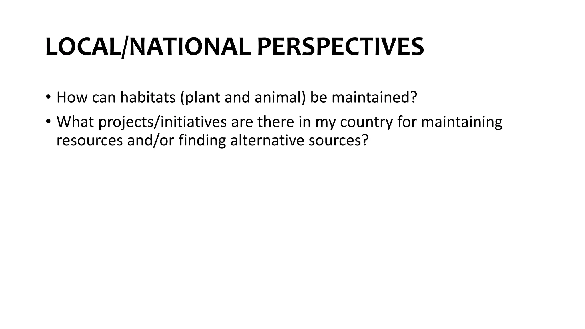 LOCAL/NATIONAL PERSPECTIVES
• How can habitats (plant and animal) be maintained?
• What projects/initiatives are there in my country for maintaining
resources and/or finding alternative sources?