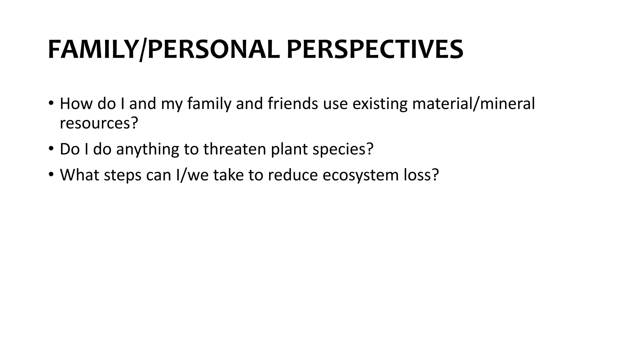 FAMILY/PERSONAL PERSPECTIVES
• How do I and my family and friends use existing material/mineral
resources?
• Do I do anything to threaten plant species?
• What steps can I/we take to reduce ecosystem loss?